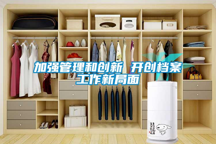 加強管理和創新 開創檔案工作新局麵