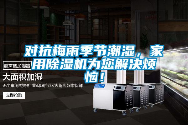 對抗梅雨季節潮濕,家用麻豆视频免费看為您解決煩惱!