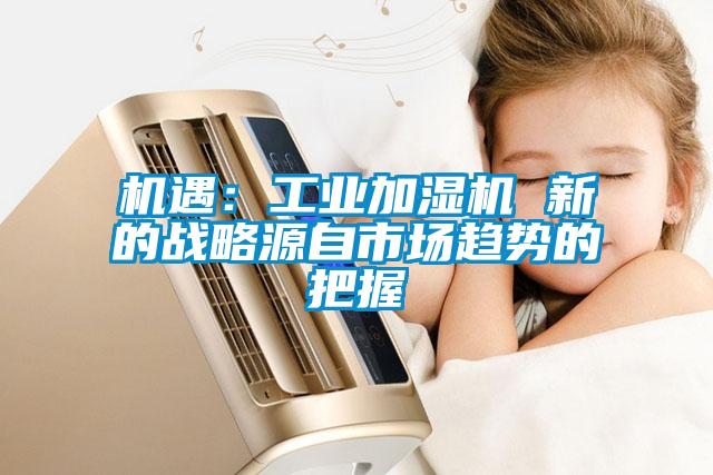 機遇：工業加濕機 新的戰略源自市場趨勢的把握