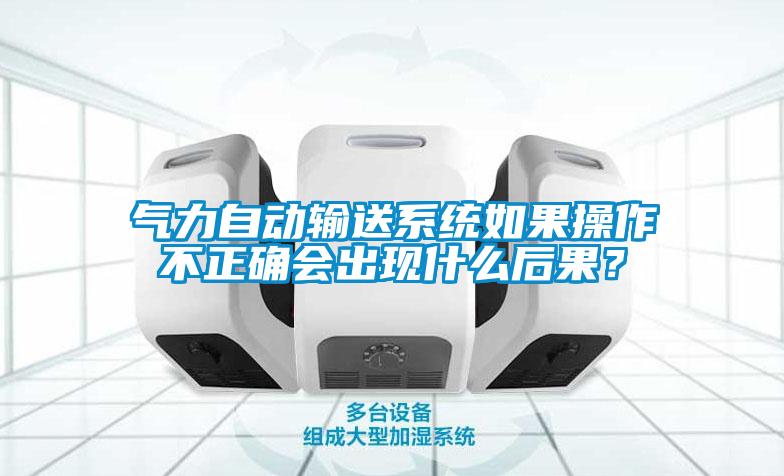 氣力自動輸送係統如果操作不正確會出現什麽後果？