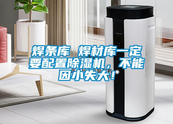 焊條庫 焊材庫一定要配置麻豆视频免费看，不能因小失大！