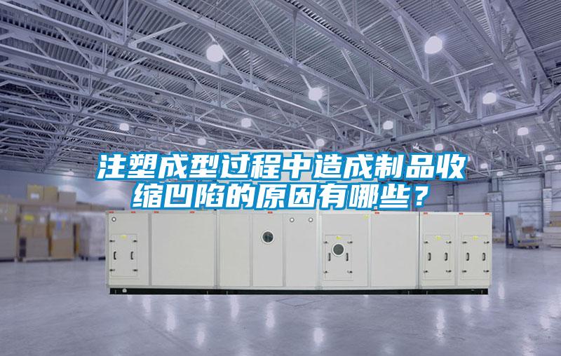 注塑成型過程中造成製品收縮凹陷的原因有哪些？