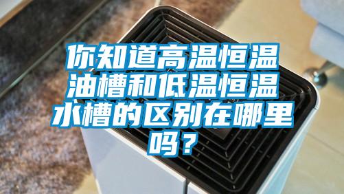 你知道高溫恒溫油槽和低溫恒溫水槽的區別在哪裏嗎？