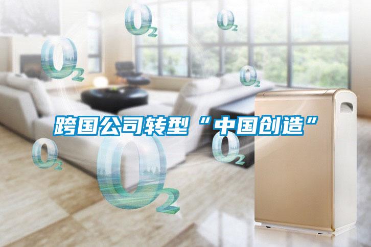 跨國公司轉型“中國創造”