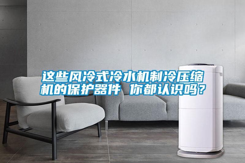 這些風冷式冷水機製冷壓縮機的保護器件 你都認識嗎？