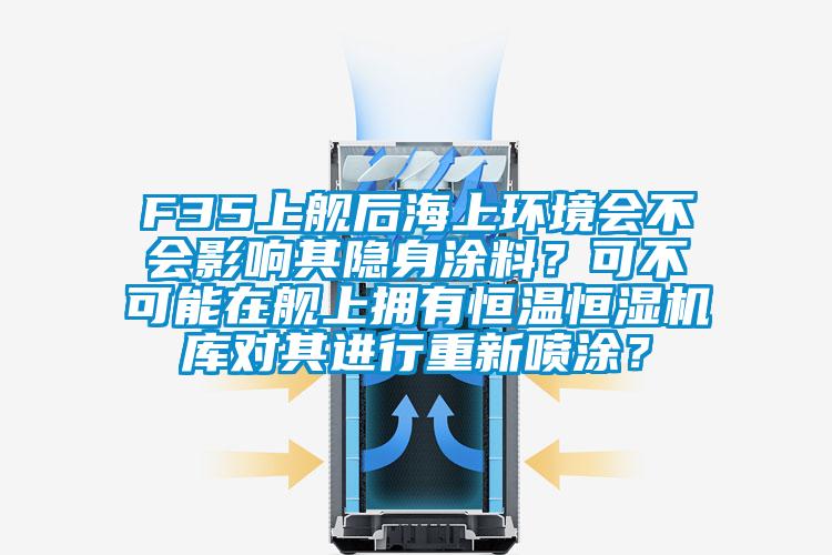 F35上艦後海上環境會不會影響其隱身塗料？可不可能在艦上擁有恒溫恒濕機庫對其進行重新噴塗？