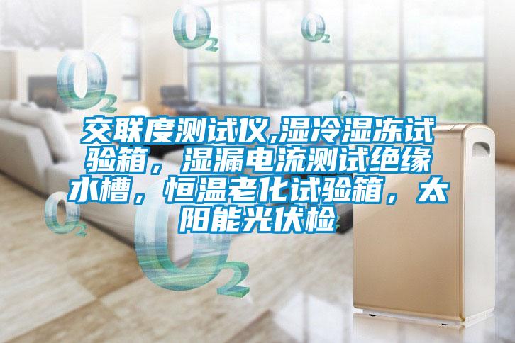 交聯度測試儀,濕冷濕凍試驗箱，濕漏電流測試絕緣水槽，恒溫老化試驗箱，太陽能光伏檢
