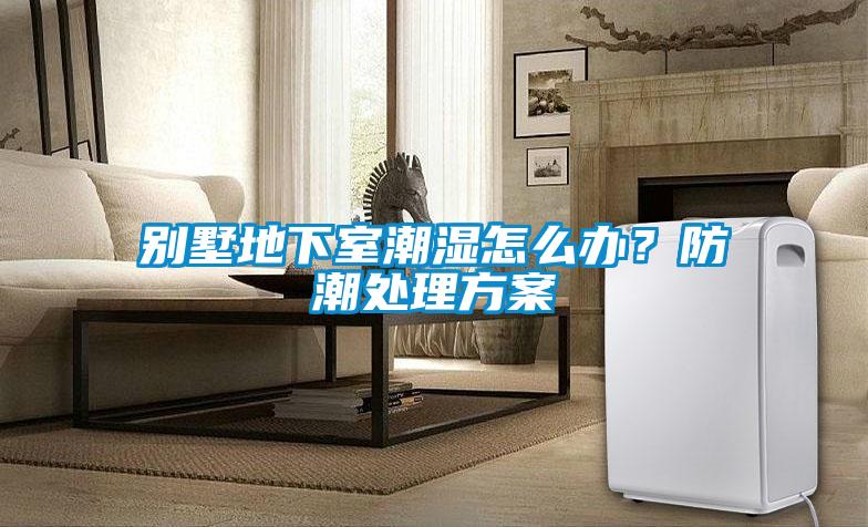 別墅地下室潮濕怎麽辦？防潮處理方案