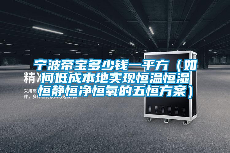 寧波帝寶多少錢一平方（如何低成本地實現恒溫恒濕恒靜恒淨恒氧的五恒方案）