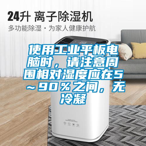 使用工業平板電腦時，請注意周圍相對濕度應在5～90％之間，無冷凝