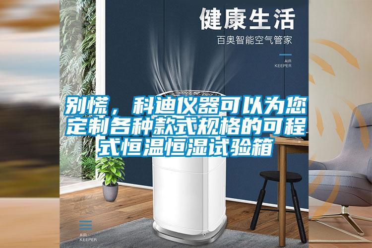 別慌，科迪儀器可以為您定製各種款式規格的可程式恒溫恒濕試驗箱