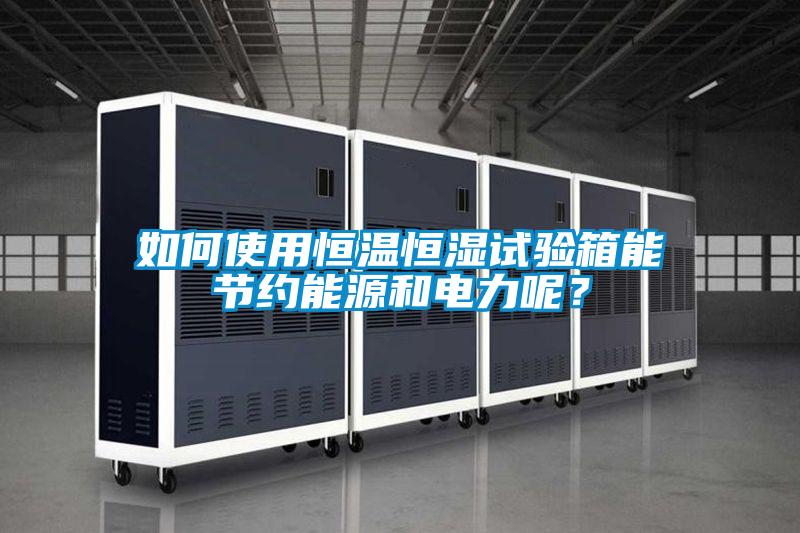如何使用恒溫恒濕試驗箱能節約能源和電力呢？