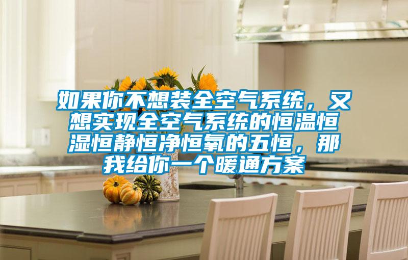 如果你不想裝全空氣係統，又想實現全空氣係統的恒溫恒濕恒靜恒淨恒氧的五恒，那我給你一個暖通方案