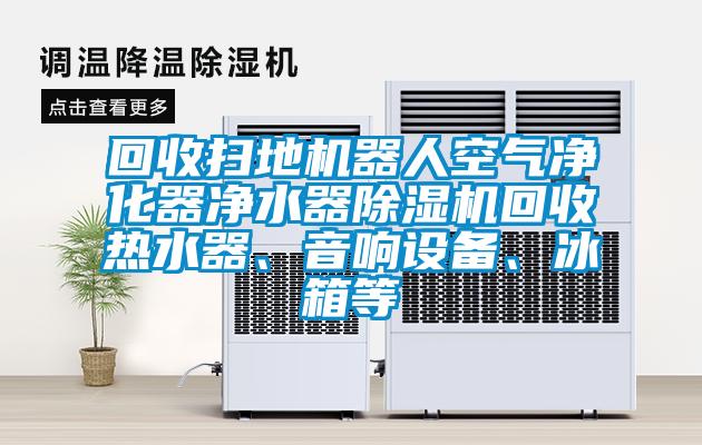 回收掃地機器人空氣淨化器淨水器麻豆视频免费看回收熱水器、音響設備、冰箱等
