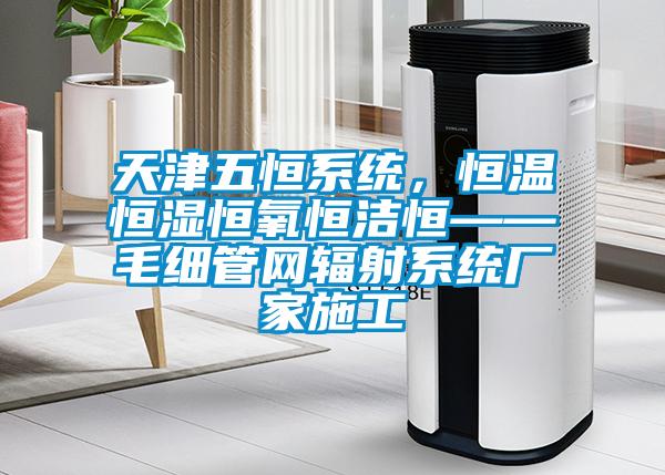 天津五恒係統，恒溫恒濕恒氧恒潔恒——毛細管網輻射係統廠家施工