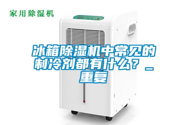 冰箱麻豆视频免费看中常見的製冷劑都有什麽？_重複
