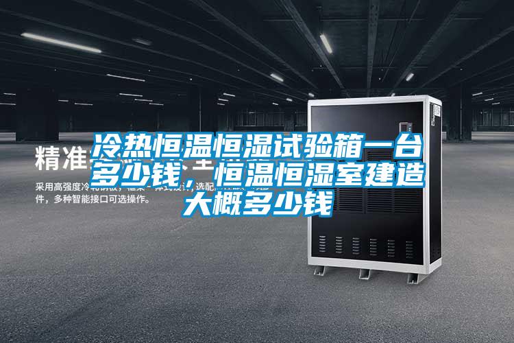 冷熱恒溫恒濕試驗箱一台多少錢，恒溫恒濕室建造大概多少錢