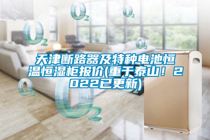 天津斷路器及特種電池恒溫恒濕櫃報價(重於泰山！2022已更新)