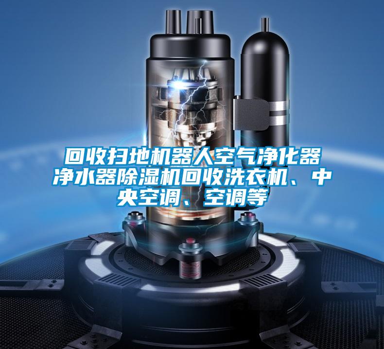 回收掃地機器人空氣淨化器淨水器麻豆视频免费看回收洗衣機、中央空調、空調等