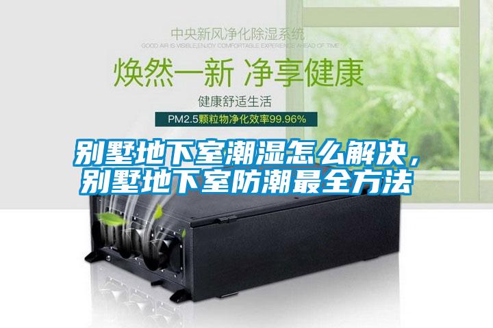 別墅地下室潮濕怎麽解決，別墅地下室防潮最全方法