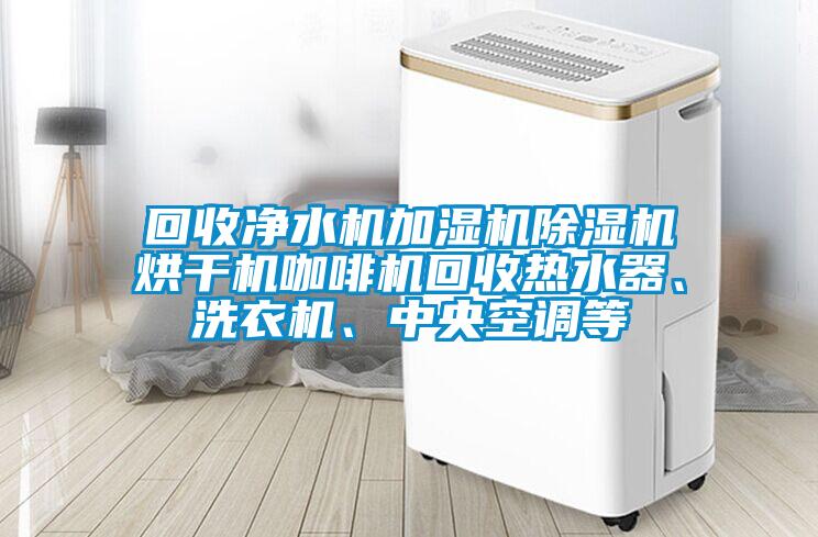 回收淨水機加濕機麻豆视频免费看烘幹機咖啡機回收熱水器、洗衣機、中央空調等