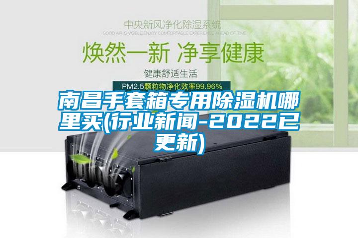 南昌手套箱專用麻豆视频免费看哪裏買(行業新聞-2022已更新)