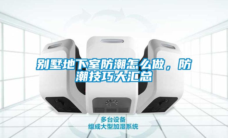 別墅地下室防潮怎麽做，防潮技巧大匯總