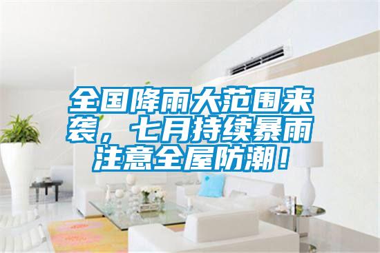 全國降雨大範圍來襲，七月持續暴雨注意全屋防潮！