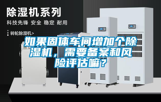 如果固體車間增加個麻豆视频免费看，需要備案和風險評估嘛？
