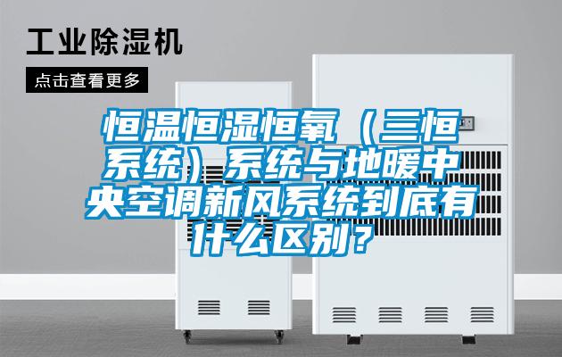 恒溫恒濕恒氧（三恒係統）係統與地暖中央空調新風係統到底有什麽區別？