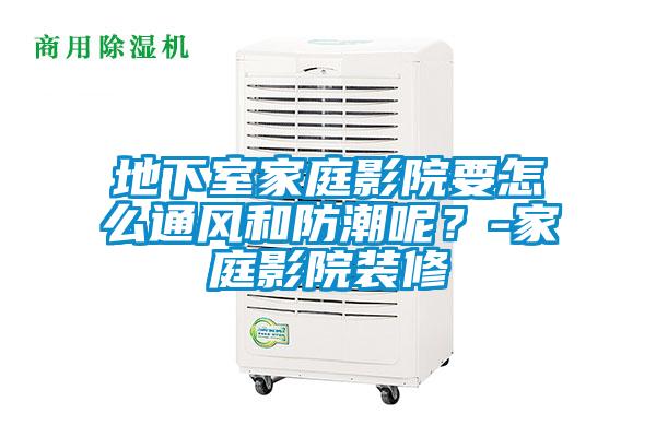 地下室家庭影院要怎麽通風和防潮呢？-家庭影院裝修