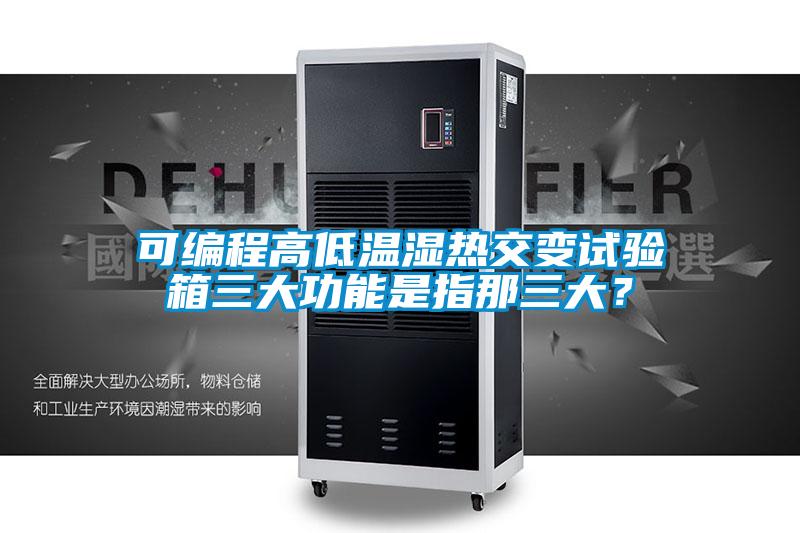 可編程高低溫濕熱交變試驗箱三大功能是指那三大？