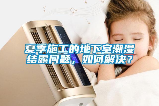 夏季施工的地下室潮濕結露問題，如何解決？