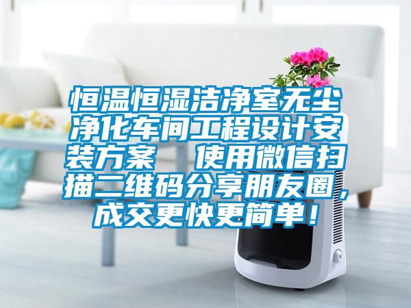 恒溫恒濕潔淨室無塵淨化車間工程設計安裝方案  使用微信掃描二維碼分享朋友圈，成交更快更簡單！
