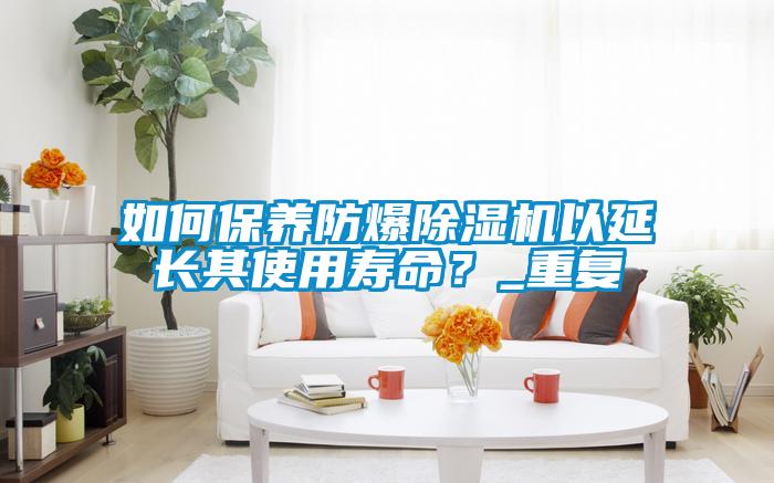 如何保養防爆麻豆视频免费看以延長其使用壽命？_重複