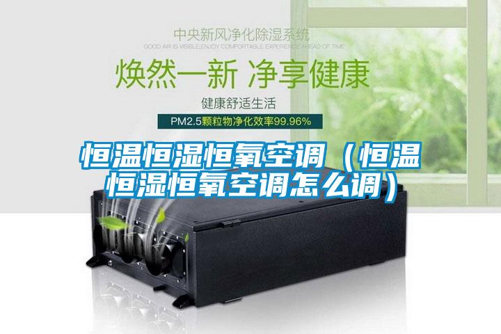 恒溫恒濕恒氧空調（恒溫恒濕恒氧空調怎麽調）
