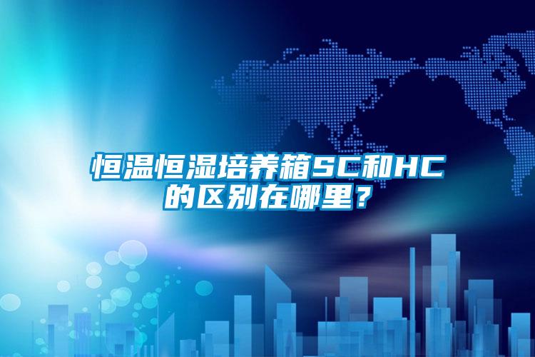 恒溫恒濕培養箱SC和HC的區別在哪裏？