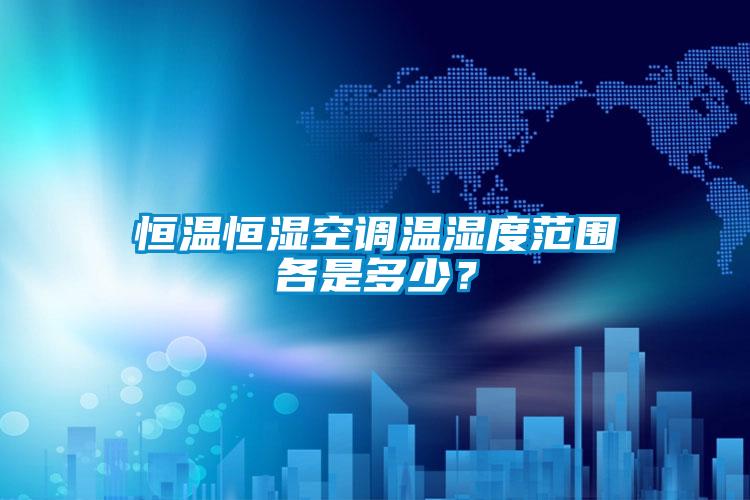 恒溫恒濕空調溫濕度範圍各是多少？