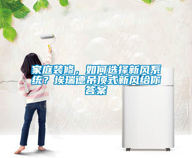 家庭裝修，如何選擇新風係統？埃瑞德吊頂式新風給你答案
