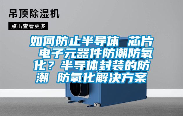 如何防止半導體 芯片 電子元器件防潮防氧化？半導體封裝的防潮 防氧化激情麻豆视频