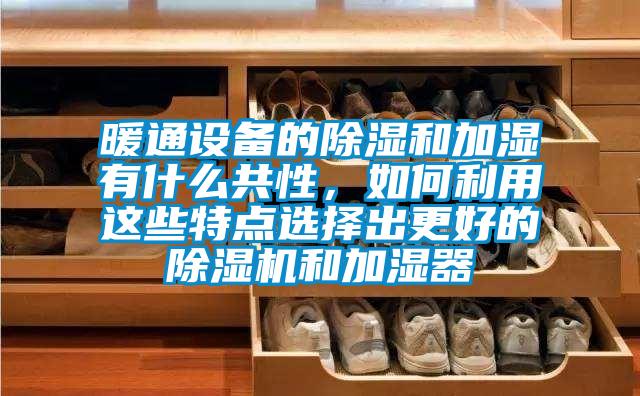 暖通設備的除濕和加濕有什麽共性，如何利用這些特點選擇出更好的麻豆视频免费看和加濕器