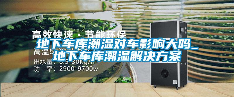 地下車庫潮濕對車影響大嗎_地下車庫潮濕激情麻豆视频