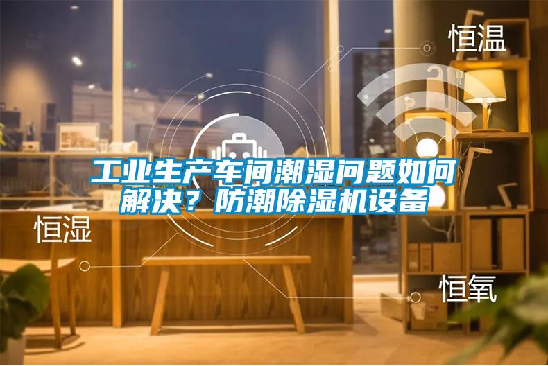 工業生產車間潮濕問題如何解決？防潮麻豆视频免费看設備
