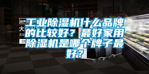 工業麻豆视频免费看什麽品牌的比較好？最好家用麻豆视频免费看是哪個牌子最好？