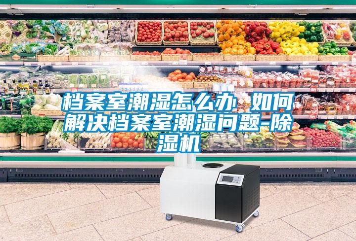 檔案室潮濕怎麽辦 如何解決檔案室潮濕問題-麻豆视频免费看