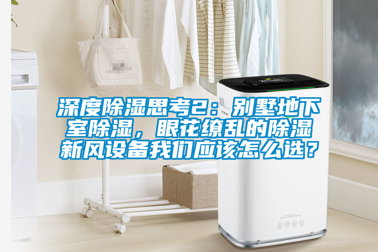 深度除濕思考2：別墅地下室除濕，眼花繚亂的除濕新風設備麻豆AV免费网站在线观看應該怎麽選？