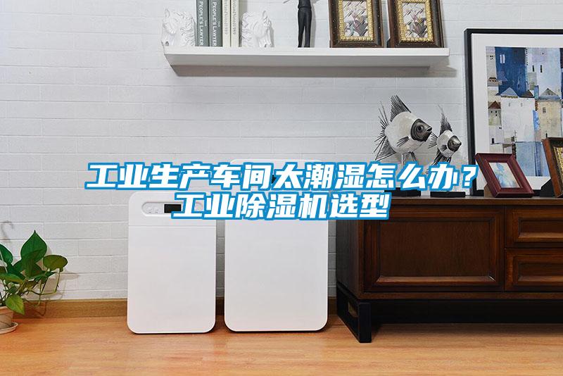 工業生產車間太潮濕怎麽辦？工業麻豆视频免费看選型