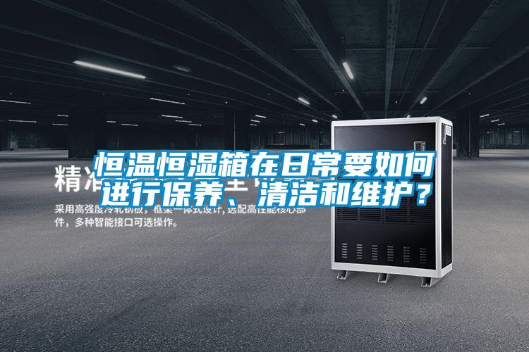 恒溫恒濕箱在日常要如何進行保養、清潔和維護？