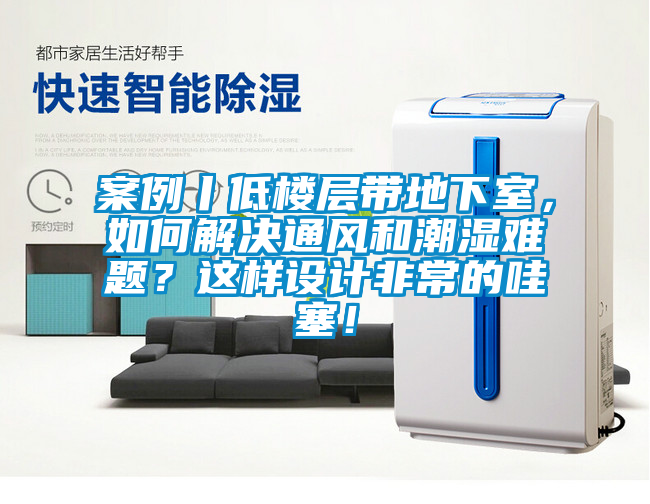 案例丨低樓層帶地下室，如何解決通風和潮濕難題？這樣設計非常的哇塞！