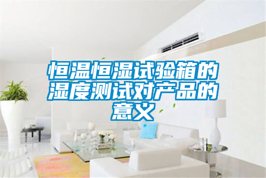 恒溫恒濕試驗箱的濕度測試對產品的意義